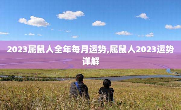 2023属鼠人全年每月运势,属鼠人2023运势详解