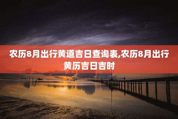 农历8月出行黄道吉日查询表,农历8月出行黄历吉日吉时