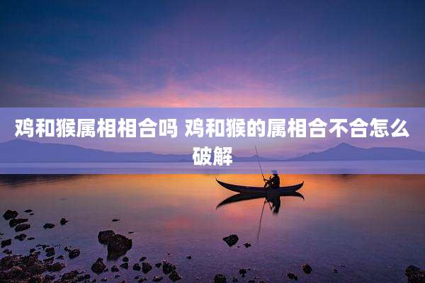 鸡和猴属相相合吗 鸡和猴的属相合不合怎么破解