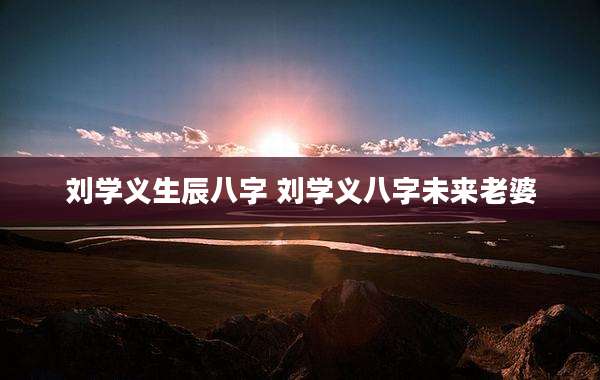 刘学义生辰八字 刘学义八字未来老婆