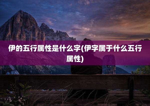 伊的五行属性是什么字(伊字属于什么五行属性)