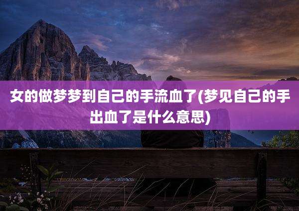 女的做梦梦到自己的手流血了(梦见自己的手出血了是什么意思)
