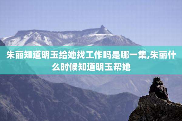 朱丽知道明玉给她找工作吗是哪一集,朱丽什么时候知道明玉帮她