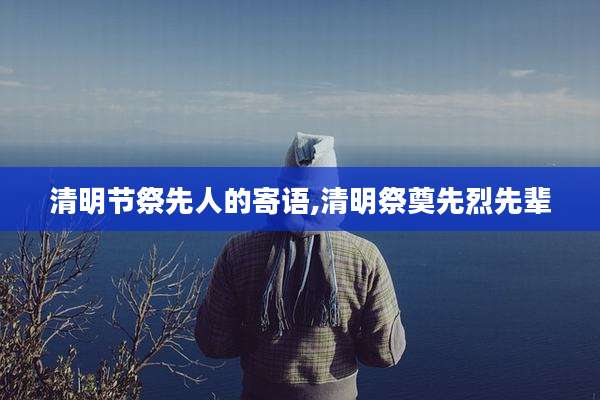 清明节祭先人的寄语,清明祭奠先烈先辈