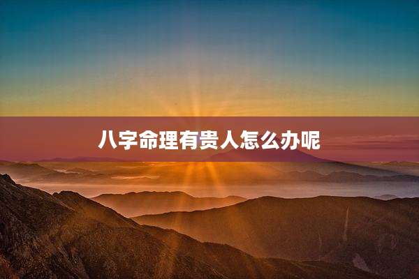 八字命理有贵人怎么办呢