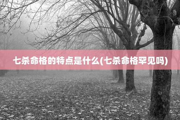七杀命格的特点是什么(七杀命格罕见吗)
