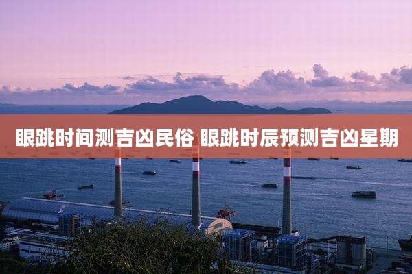 眼跳时间测吉凶民俗 眼跳时辰预测吉凶星期