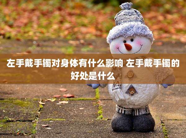 左手戴手镯对身体有什么影响 左手戴手镯的好处是什么