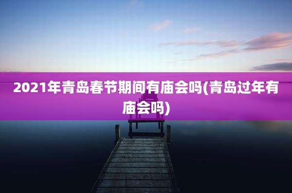 2021年青岛春节期间有庙会吗(青岛过年有庙会吗)