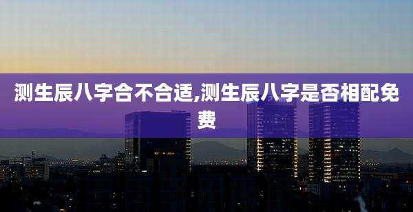 测生辰八字合不合适,测生辰八字是否相配免费
