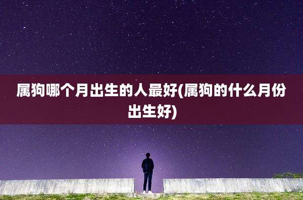 属狗哪个月出生的人最好(属狗的什么月份出生好)