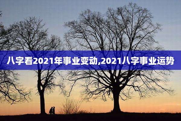 八字看2021年事业变动,2021八字事业运势