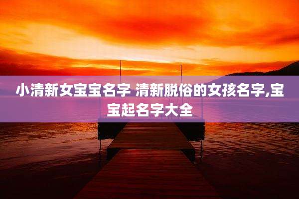 小清新女宝宝名字 清新脱俗的女孩名字,宝宝起名字大全