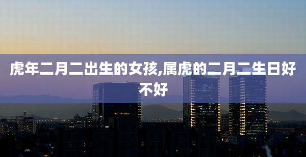 虎年二月二出生的女孩,属虎的二月二生日好不好