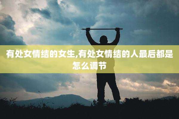 有处女情结的女生,有处女情结的人最后都是怎么调节