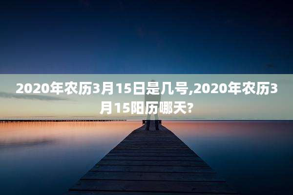 2020年农历3月15日是几号,2020年农历3月15阳历哪天?