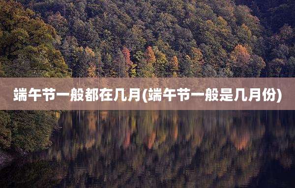 端午节一般都在几月(端午节一般是几月份)