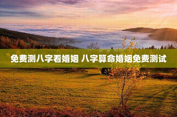 免费测八字看婚姻 八字算命婚姻免费测试