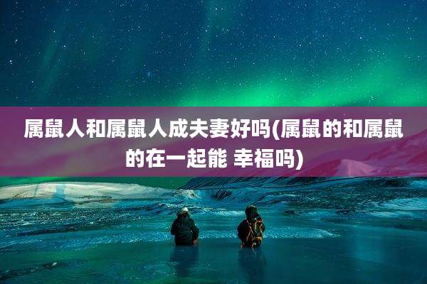 属鼠人和属鼠人成夫妻好吗(属鼠的和属鼠的在一起能 幸福吗)