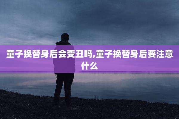 童子换替身后会变丑吗,童子换替身后要注意什么
