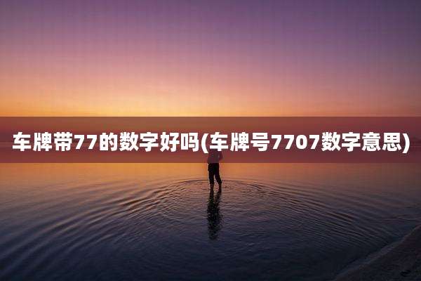 车牌带77的数字好吗(车牌号7707数字意思)