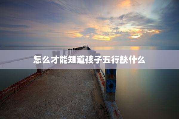 怎么才能知道孩子五行缺什么
