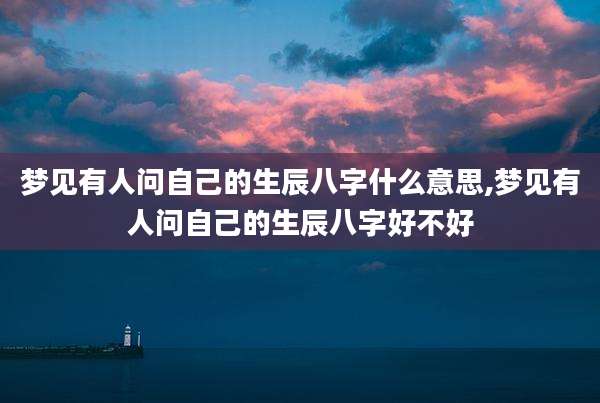 梦见有人问自己的生辰八字什么意思,梦见有人问自己的生辰八字好不好