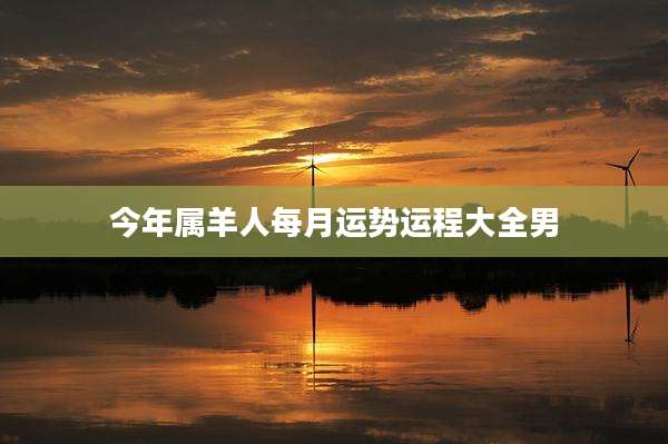 今年属羊人每月运势运程大全男
