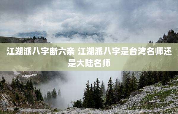 江湖派八字断六亲 江湖派八字是台湾名师还是大陆名师