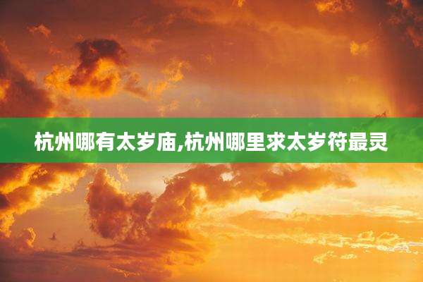 杭州哪有太岁庙,杭州哪里求太岁符最灵