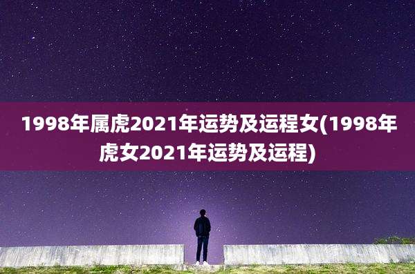1998年属虎2021年运势及运程女(1998年虎女2021年运势及运程)