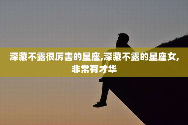 深藏不露很厉害的星座,深藏不露的星座女,非常有才华