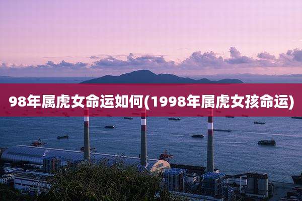 98年属虎女命运如何(1998年属虎女孩命运)