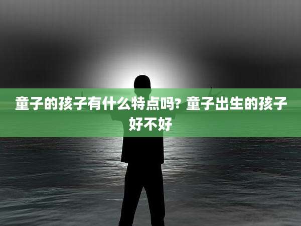 童子的孩子有什么特点吗? 童子出生的孩子好不好