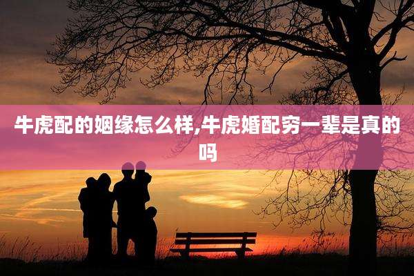 牛虎配的姻缘怎么样,牛虎婚配穷一辈是真的吗