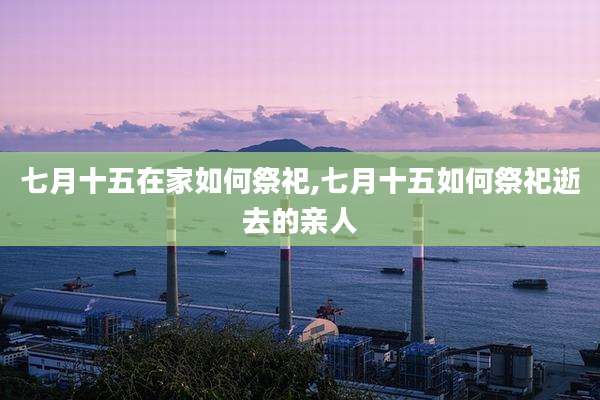 七月十五在家如何祭祀,七月十五如何祭祀逝去的亲人