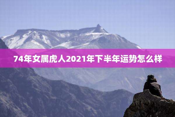 74年女属虎人2021年下半年运势怎么样