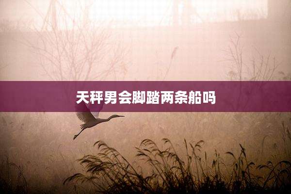 天秤男会脚踏两条船吗