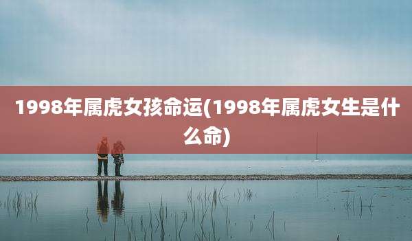 1998年属虎女孩命运(1998年属虎女生是什么命)