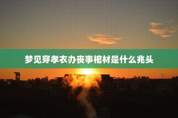 梦见穿孝衣办丧事棺材是什么兆头