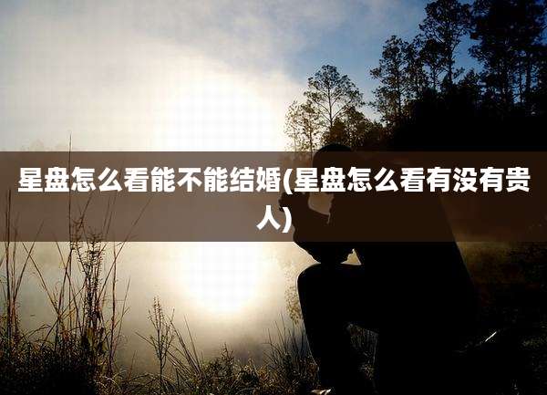 星盘怎么看能不能结婚(星盘怎么看有没有贵人)