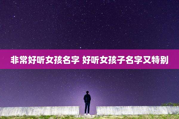 非常好听女孩名字 好听女孩子名字又特别