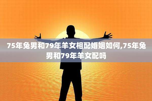 75年兔男和79年羊女相配婚姻如何,75年兔男和79年羊女配吗