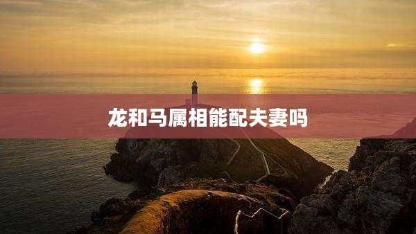 龙和马属相能配夫妻吗