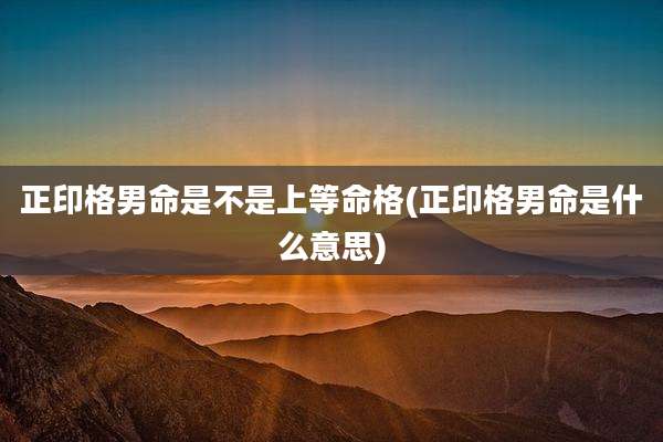 正印格男命是不是上等命格(正印格男命是什么意思)