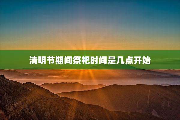 清明节期间祭祀时间是几点开始