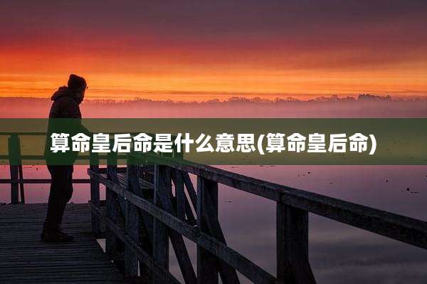 算命皇后命是什么意思(算命皇后命)