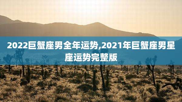 2022巨蟹座男全年运势,2021年巨蟹座男星座运势完整版