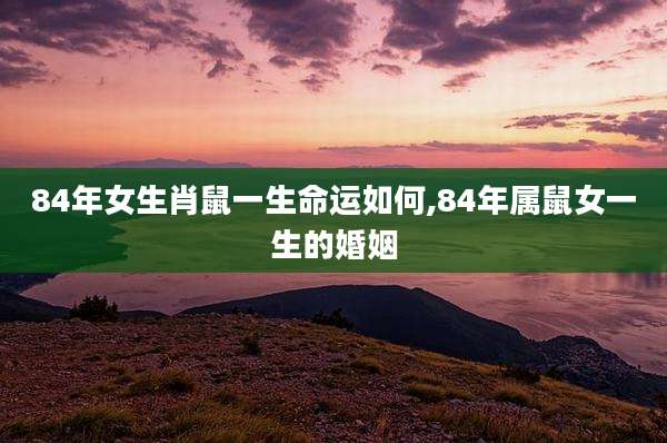 84年女生肖鼠一生命运如何,84年属鼠女一生的婚姻