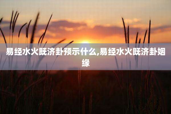易经水火既济卦预示什么,易经水火既济卦姻缘